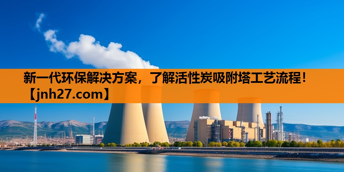 新一代环保解决方案，了解活性炭吸附塔工艺流程！