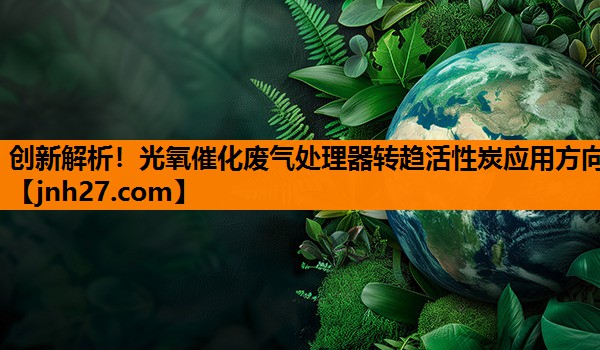 创新解析！光氧催化废气处理器转趋活性炭应用方向