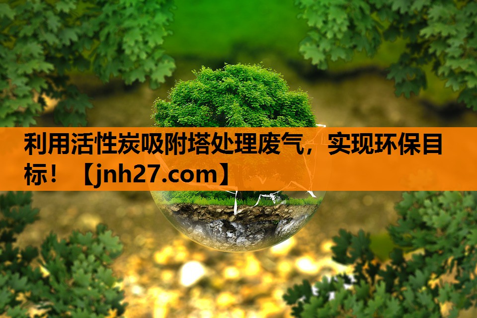 利用活性炭吸附塔处理废气，实现环保目标！
