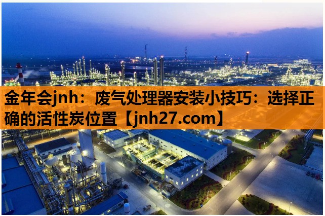 金年会jnh：废气处理器安装小技巧：选择正确的活性炭位置