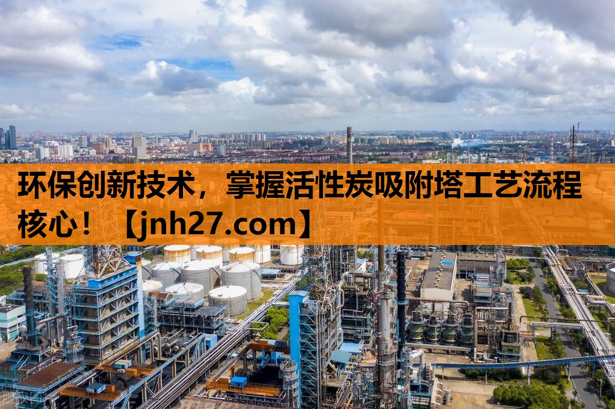 环保创新技术，掌握活性炭吸附塔工艺流程核心！