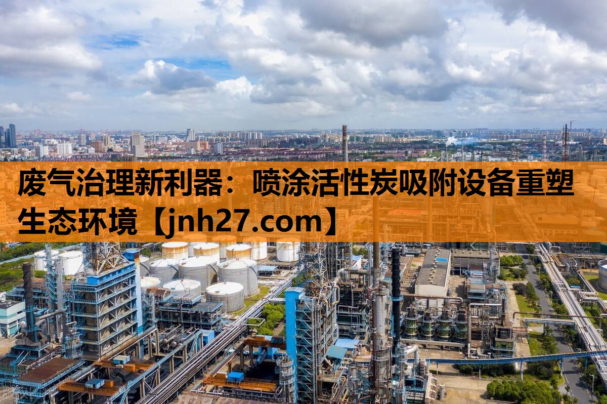 废气治理新利器：喷涂活性炭吸附设备重塑生态环境