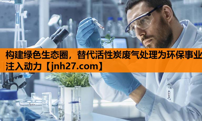 构建绿色生态圈，替代活性炭废气处理为环保事业注入动力
