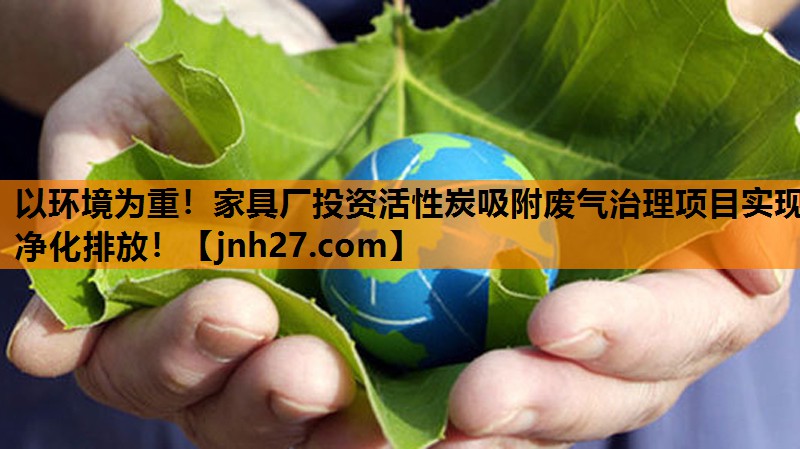 以环境为重！家具厂投资活性炭吸附废气治理项目实现净化排放！