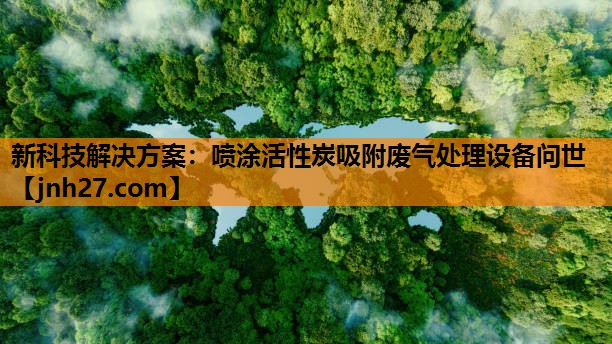 新科技解决方案：喷涂活性炭吸附废气处理设备问世