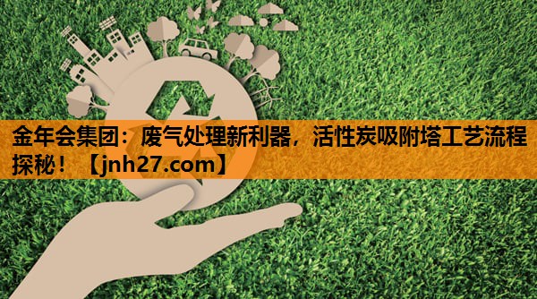 废气处理新利器，活性炭吸附塔工艺流程探秘！