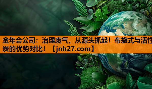 治理废气，从源头抓起！布袋式与活性炭的优势对比！