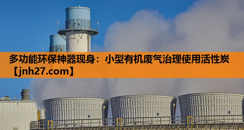 多功能环保神器现身：小型有机废气治理使用活性炭
