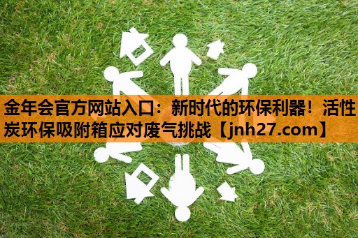 金年会官方网站入口：新时代的环保利器！活性炭环保吸附箱应对废气挑战