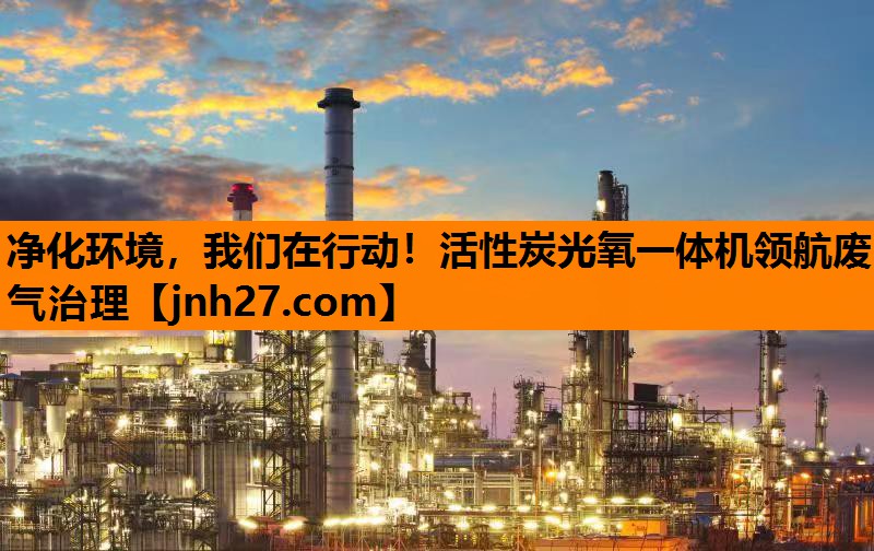 净化环境，我们在行动！活性炭光氧一体机领航废气治理
