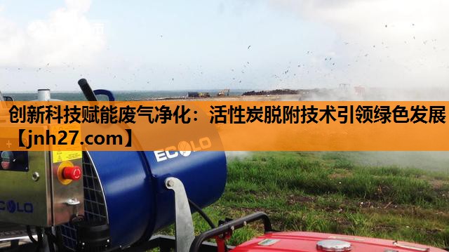 创新科技赋能废气净化：活性炭脱附技术引领绿色发展