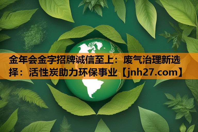 金年会金字招牌诚信至上：废气治理新选择：活性炭助力环保事业