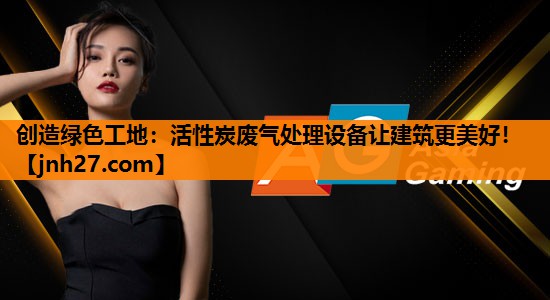 创造绿色工地：活性炭废气处理设备让建筑更美好！