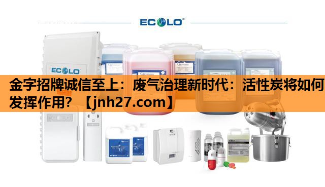 金字招牌诚信至上：废气治理新时代：活性炭将如何发挥作用？