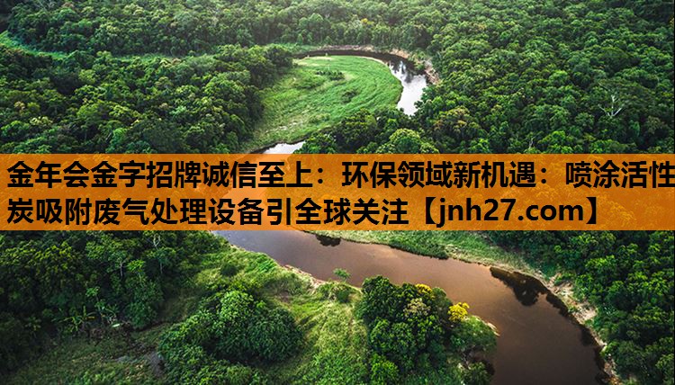 <strong>金年会金字招牌诚信至上：环保领域新机遇：喷涂活性炭吸附废气处理设备引全球关注</strong>