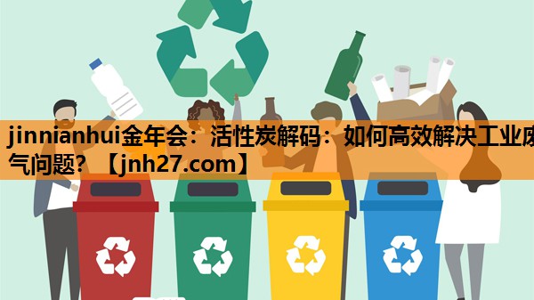 <strong>jinnianhui金年会：活性炭解码：如何高效解决工业废气问题？</strong>