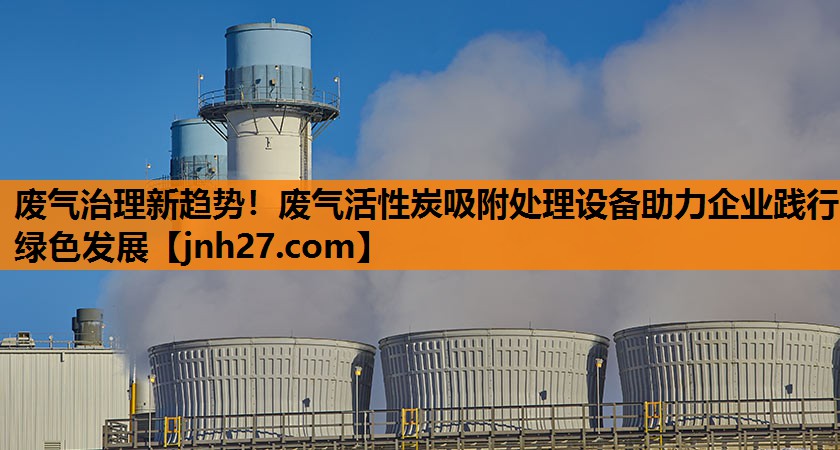 废气治理新趋势！废气活性炭吸附处理设备助力企业践行绿色发展